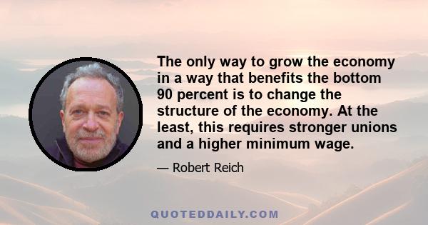 The only way to grow the economy in a way that benefits the bottom 90 percent is to change the structure of the economy. At the least, this requires stronger unions and a higher minimum wage.