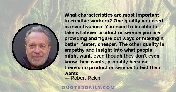 What characteristics are most important in creative workers? One quality you need is inventiveness. You need to be able to take whatever product or service you are providing and figure out ways of making it better,