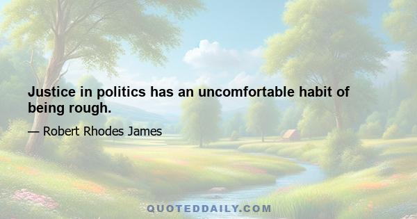 Justice in politics has an uncomfortable habit of being rough.