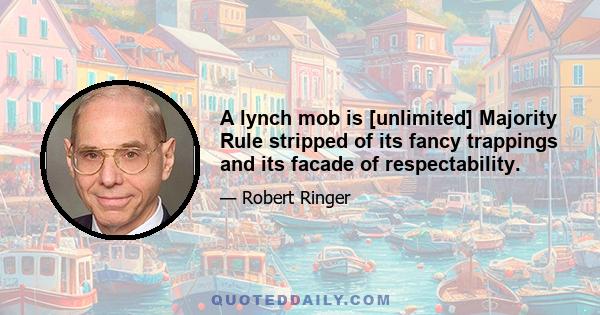 A lynch mob is [unlimited] Majority Rule stripped of its fancy trappings and its facade of respectability.