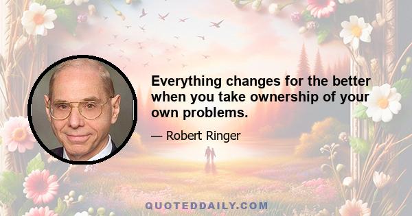 Everything changes for the better when you take ownership of your own problems.