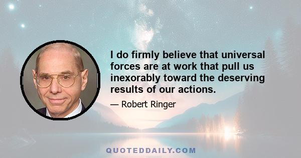 I do firmly believe that universal forces are at work that pull us inexorably toward the deserving results of our actions.