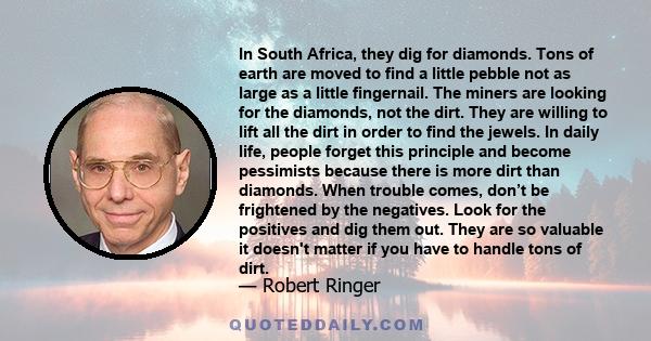 In South Africa, they dig for diamonds. Tons of earth are moved to find a little pebble not as large as a little fingernail. The miners are looking for the diamonds, not the dirt. They are willing to lift all the dirt