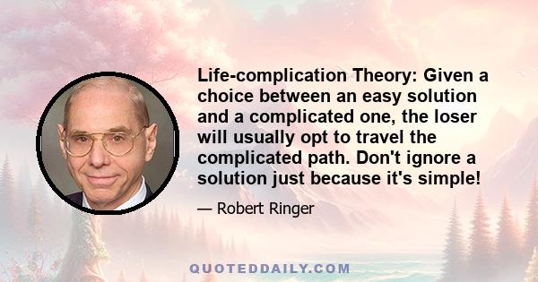 Life-complication Theory: Given a choice between an easy solution and a complicated one, the loser will usually opt to travel the complicated path. Don't ignore a solution just because it's simple!