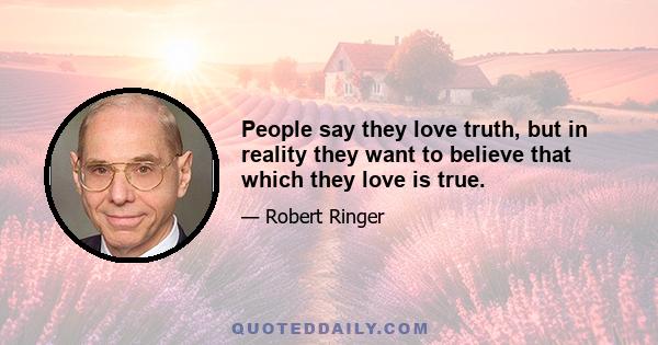 People say they love truth, but in reality they want to believe that which they love is true.