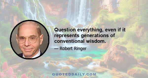 Question everything, even if it represents generations of conventional wisdom.