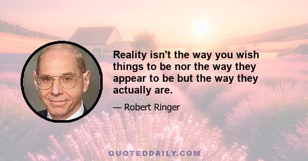 Reality isn't the way you wish things to be nor the way they appear to be but the way they actually are.