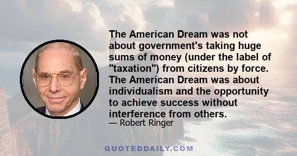 The American Dream was not about government's taking huge sums of money (under the label of taxation) from citizens by force. The American Dream was about individualism and the opportunity to achieve success without