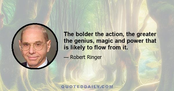 The bolder the action, the greater the genius, magic and power that is likely to flow from it.