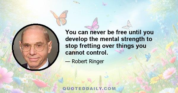 You can never be free until you develop the mental strength to stop fretting over things you cannot control.