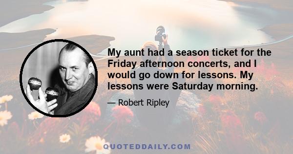 My aunt had a season ticket for the Friday afternoon concerts, and I would go down for lessons. My lessons were Saturday morning.