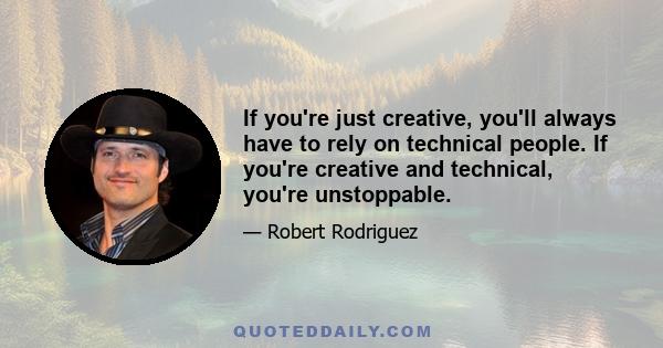 If you're just creative, you'll always have to rely on technical people. If you're creative and technical, you're unstoppable.