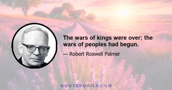 The wars of kings were over; the wars of peoples had begun.