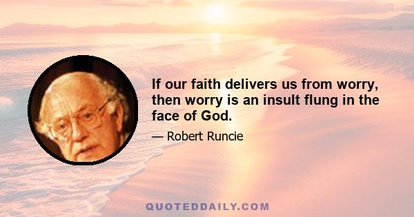 If our faith delivers us from worry, then worry is an insult flung in the face of God.