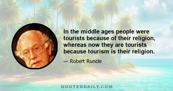 In the middle ages people were tourists because of their religion, whereas now they are tourists because tourism is their religion.