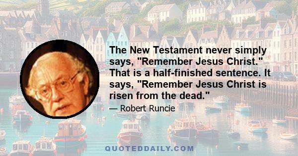 The New Testament never simply says, Remember Jesus Christ. That is a half-finished sentence. It says, Remember Jesus Christ is risen from the dead.