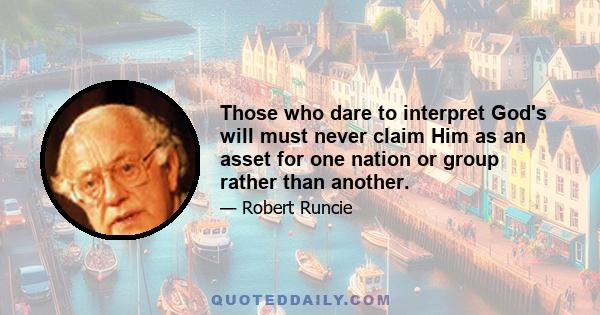 Those who dare to interpret God's will must never claim Him as an asset for one nation or group rather than another. War springs from the love and loyalty which should be offered to God being applied to some God