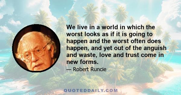 We live in a world in which the worst looks as if it is going to happen and the worst often does happen, and yet out of the anguish and waste, love and trust come in new forms.