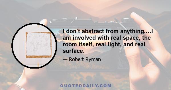 I don’t abstract from anything.…I am involved with real space, the room itself, real light, and real surface.