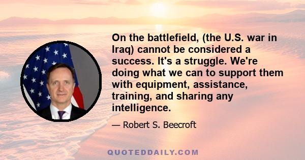 On the battlefield, (the U.S. war in Iraq) cannot be considered a success. It's a struggle. We're doing what we can to support them with equipment, assistance, training, and sharing any intelligence.