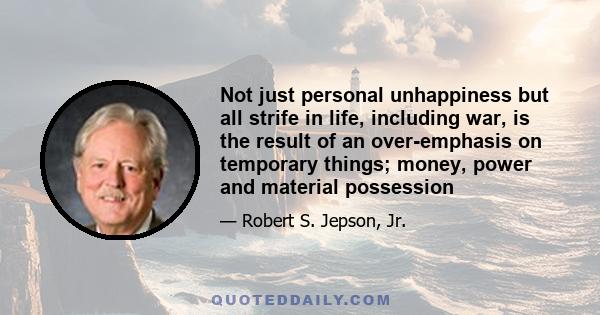 Not just personal unhappiness but all strife in life, including war, is the result of an over-emphasis on temporary things; money, power and material possession