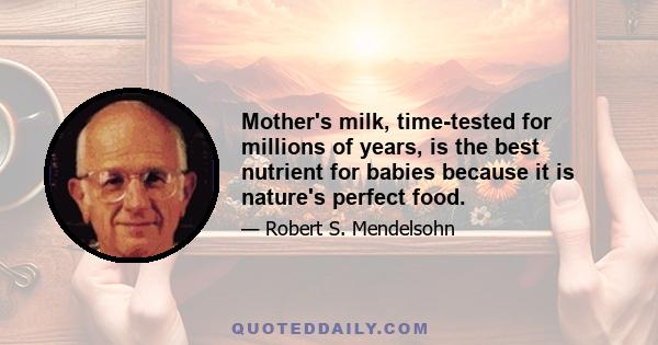 Mother's milk, time-tested for millions of years, is the best nutrient for babies because it is nature's perfect food.