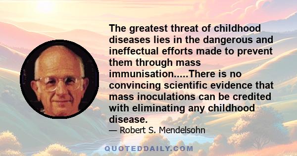 The greatest threat of childhood diseases lies in the dangerous and ineffectual efforts made to prevent them through mass immunisation.....There is no convincing scientific evidence that mass inoculations can be