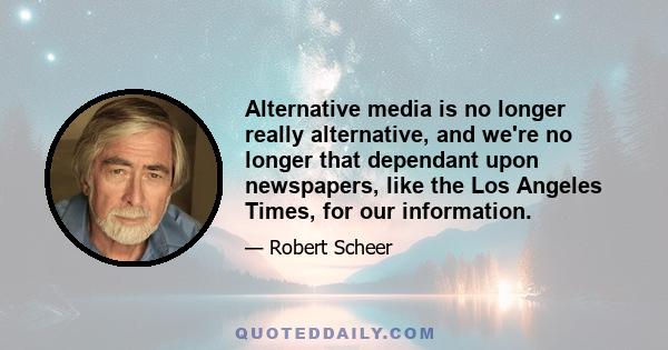 Alternative media is no longer really alternative, and we're no longer that dependant upon newspapers, like the Los Angeles Times, for our information.