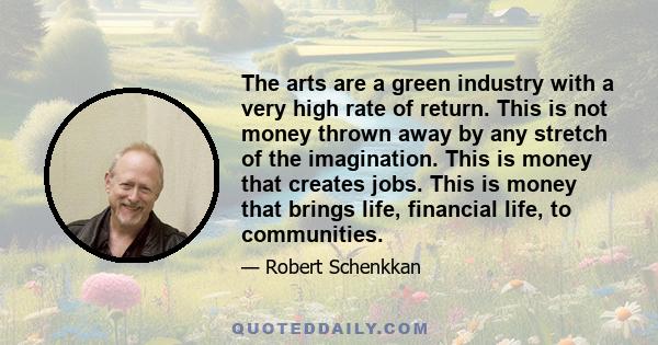 The arts are a green industry with a very high rate of return. This is not money thrown away by any stretch of the imagination. This is money that creates jobs. This is money that brings life, financial life, to