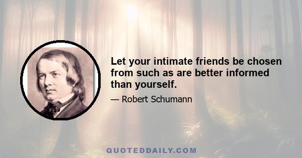 Let your intimate friends be chosen from such as are better informed than yourself.