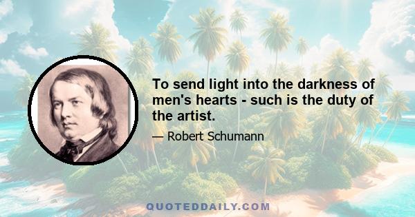 To send light into the darkness of men's hearts - such is the duty of the artist.