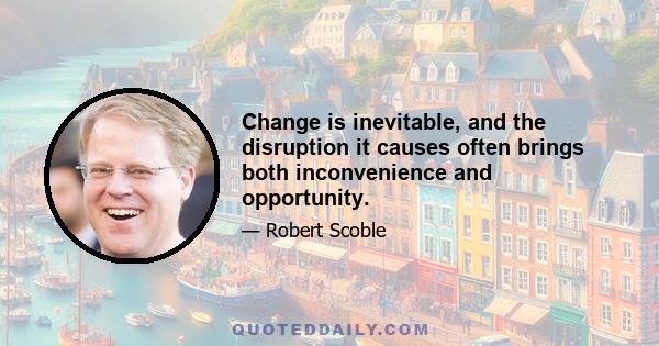 Change is inevitable, and the disruption it causes often brings both inconvenience and opportunity.