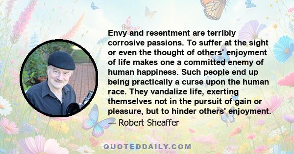 Envy and resentment are terribly corrosive passions. To suffer at the sight or even the thought of others' enjoyment of life makes one a committed enemy of human happiness. Such people end up being practically a curse