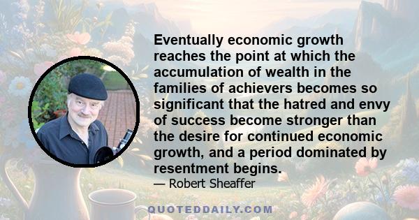 Eventually economic growth reaches the point at which the accumulation of wealth in the families of achievers becomes so significant that the hatred and envy of success become stronger than the desire for continued