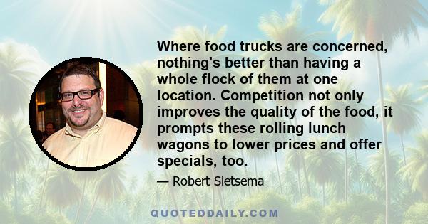 Where food trucks are concerned, nothing's better than having a whole flock of them at one location. Competition not only improves the quality of the food, it prompts these rolling lunch wagons to lower prices and offer 