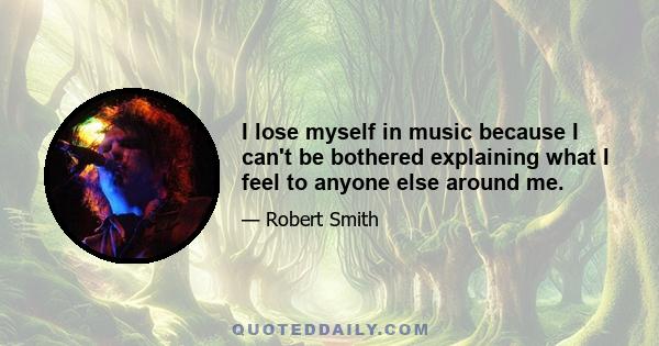 I lose myself in music because I can't be bothered explaining what I feel to anyone else around me.