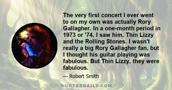 The very first concert I ever went to on my own was actually Rory Gallagher. In a one-month period in 1973 or '74, I saw him, Thin Lizzy and the Rolling Stones. I wasn't really a big Rory Gallagher fan, but I thought