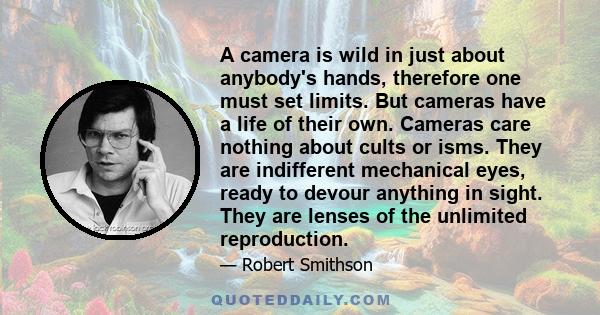 A camera is wild in just about anybody's hands, therefore one must set limits. But cameras have a life of their own. Cameras care nothing about cults or isms. They are indifferent mechanical eyes, ready to devour