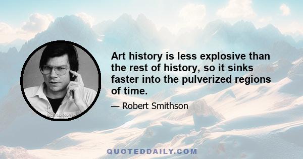 Art history is less explosive than the rest of history, so it sinks faster into the pulverized regions of time.