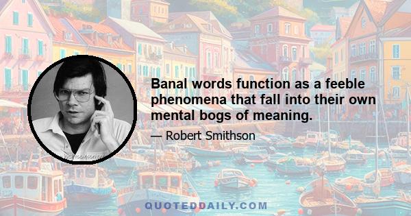 Banal words function as a feeble phenomena that fall into their own mental bogs of meaning.