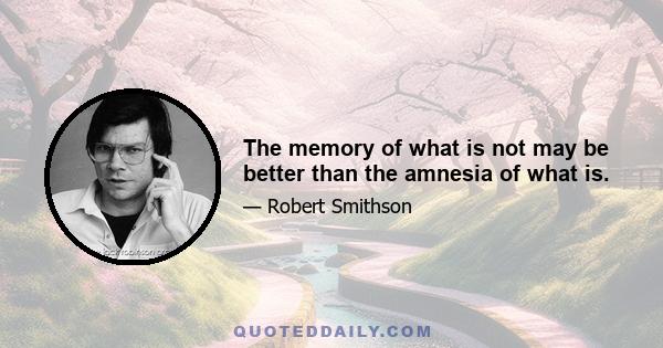 The memory of what is not may be better than the amnesia of what is.