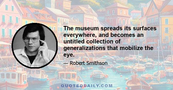 The museum spreads its surfaces everywhere, and becomes an untitled collection of generalizations that mobilize the eye.