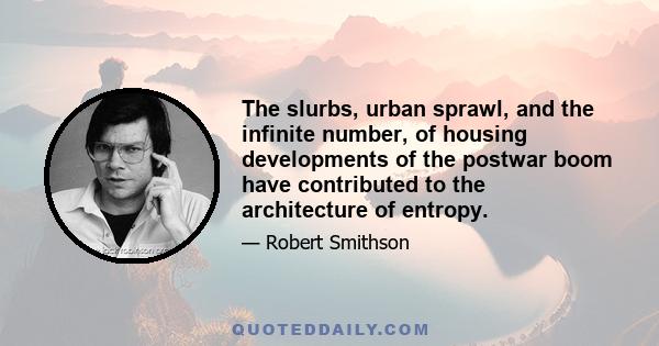 The slurbs, urban sprawl, and the infinite number, of housing developments of the postwar boom have contributed to the architecture of entropy.