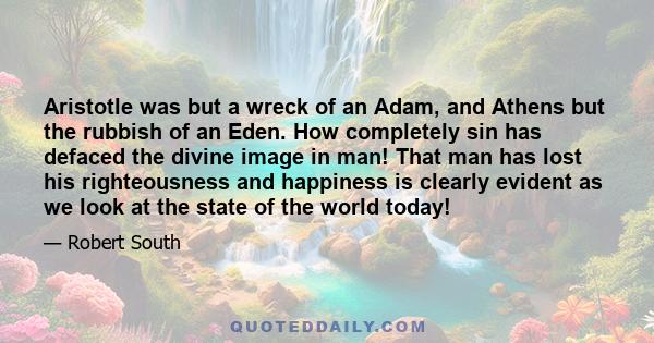 Aristotle was but a wreck of an Adam, and Athens but the rubbish of an Eden. How completely sin has defaced the divine image in man! That man has lost his righteousness and happiness is clearly evident as we look at the 