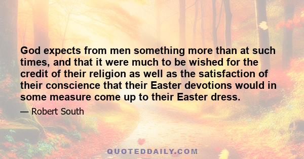 God expects from men something more than at such times, and that it were much to be wished for the credit of their religion as well as the satisfaction of their conscience that their Easter devotions would in some