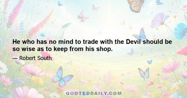 He who has no mind to trade with the Devil should be so wise as to keep from his shop.