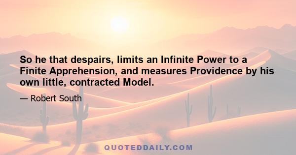 So he that despairs, limits an Infinite Power to a Finite Apprehension, and measures Providence by his own little, contracted Model.