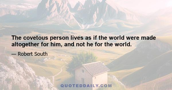 The covetous person lives as if the world were made altogether for him, and not he for the world.