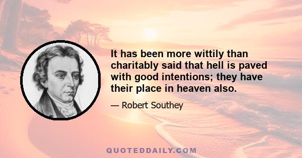 It has been more wittily than charitably said that hell is paved with good intentions; they have their place in heaven also.