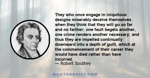 They who once engage in iniquitous designs miserably deceive themselves when they think that they will go so far and no farther; one fault begets another, one crime renders another necessary; and thus they are impelled